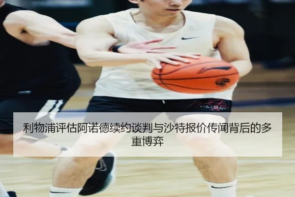 利物浦评估阿诺德续约谈判与沙特报价传闻背后的多重博弈