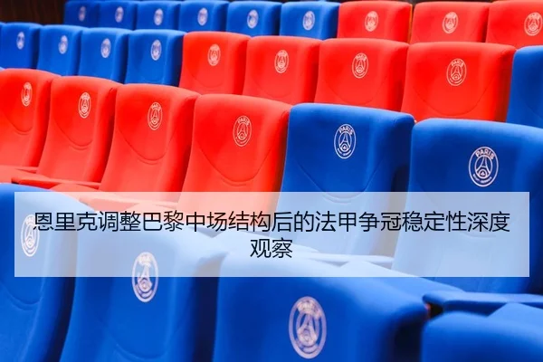 恩里克调整巴黎中场结构后的法甲争冠稳定性深度观察