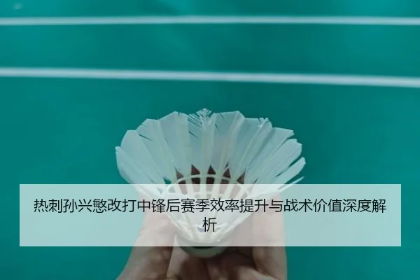 热刺孙兴慜改打中锋后赛季效率提升与战术价值深度解析