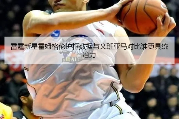 雷霆新星霍姆格伦护框数据与文班亚马对比谁更具统治力