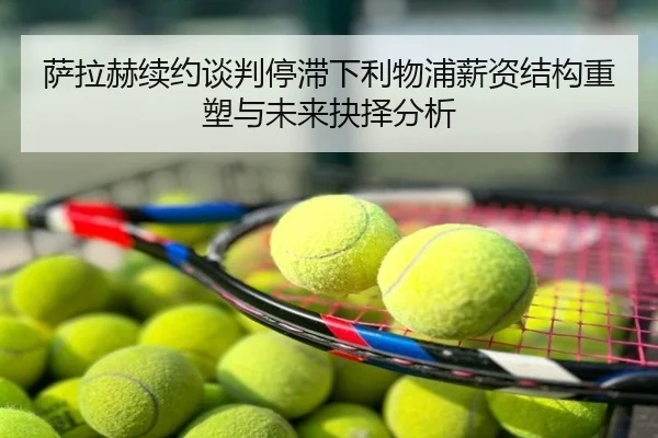 萨拉赫续约谈判停滞下利物浦薪资结构重塑与未来抉择分析